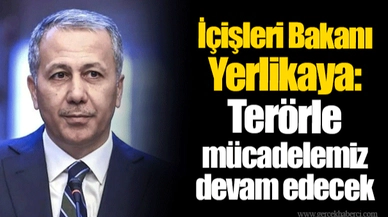 İçişleri Bakanı Yerlikaya: Terörle mücadelemiz devam edecek