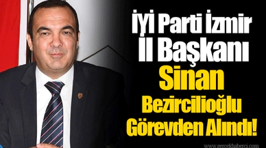 İYİ Parti İzmir  İl Başkanı Sinan Bezircilioğlu Görevden Alındı!