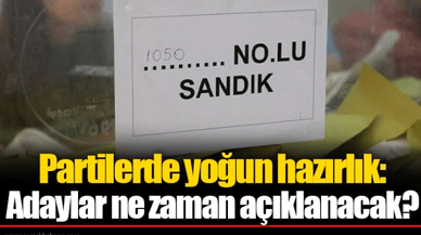 Partilerde yoğun hazırlık: Adaylar ne zaman açıklanacak?