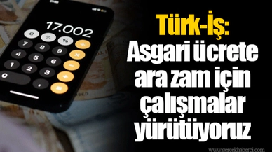 Türk-İş: Asgari ücrete ara zam için çalışmalar yürütüyoruz