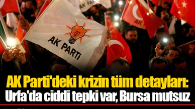 AK Parti'deki krizin tüm detayları: Urfa'da ciddi tepki var, Bursa mutsuz