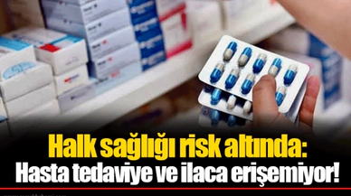 Halk sağlığı risk altında: Hasta tedaviye ve ilaca erişemiyor!