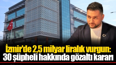 İzmir'de 2,5 milyar liralık vurgun: 30 şüpheli hakkında gözaltı kararı