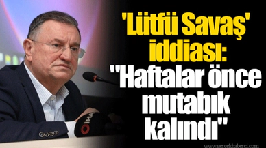 'Lütfü Savaş' iddiası: "Haftalar önce mutabık kalındı"
