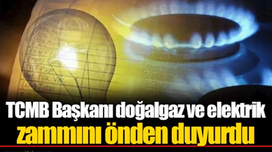 TCMB Başkanı doğalgaz ve elektrik zammını önden duyurdu