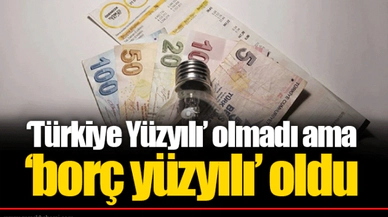‘Türkiye Yüzyılı’ olmadı ama ‘borç yüzyılı’ oldu