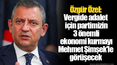 Özgür Özel: Vergide adalet için partimizin 3 önemli ekonomi kurmayı Mehmet Şimşek'le görüşecek