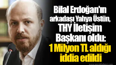 Bilal Erdoğan'ın arkadaşı Yahya Üstün, THY İletişim Başkanı oldu: 1 Milyon TL aldığı iddia edildi