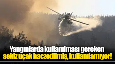 Yangınlarda kullanılması gereken sekiz uçak haczedilmiş, kullanılamıyor!