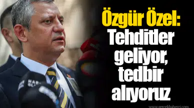 Özgür Özel: Tehditler geliyor, tedbir alıyoruz