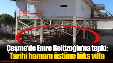 Çeşme’de Emre Belözoğlu’na tepki: Tarihi hamam üstüne lüks villa