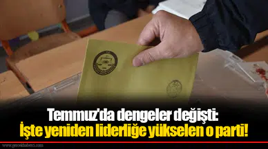 Temmuz'da dengeler değişti: İşte yeniden liderliğe yükselen o parti!