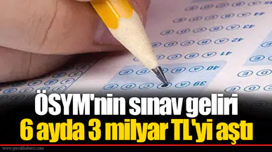 ÖSYM'nin sınav geliri 6 ayda 3 milyar TL'yi aştı