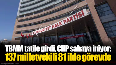 TBMM tatile girdi, CHP sahaya iniyor: 137 milletvekili 81 ilde görevde