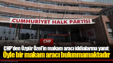 CHP'den Özgür Özel'in makam aracı iddialarına yanıt: Öyle bir makam aracı bulunmamaktadır