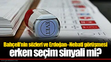 Bahçeli’nin sözleri ve Erdoğan–Nebati görüşmesi erken seçim sinyali mi?