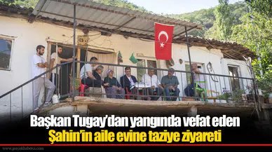 Başkan Tugay’dan yangında vefat eden Şahin’in aile evine taziye ziyareti