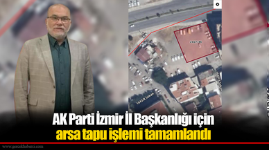 AK Parti İzmir İl Başkanlığı için arsa tapu işlemi tamamlandı