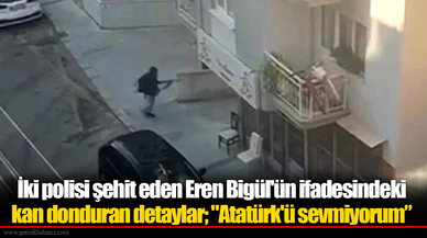 İki polisi şehit eden Eren Bigül'ün ifadesindeki kan donduran detaylar; "Atatürk'ü sevmiyorum, selefiyim"