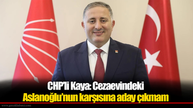 CHP’li Kaya: Cezaevindeki Aslanoğlu’nun karşısına aday çıkmam