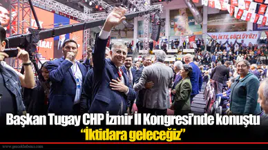 Başkan Tugay CHP İzmir İl Kongresi’nde konuştu  “İktidara geleceğiz”