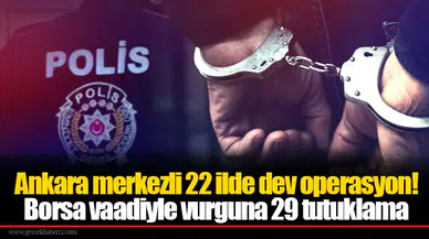 Ankara merkezli 22 ilde dev operasyon! Borsa vaadiyle vurguna 29 tutuklama