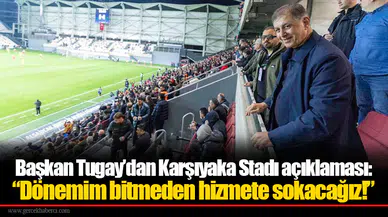 Başkan Tugay’dan Karşıyaka Stadı açıklaması: “Dönemim bitmeden hizmete sokacağız!”