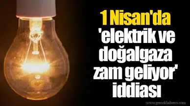 1 Nisan'da 'elektrik ve doğalgaza zam geliyor' iddiası