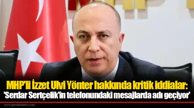 MHP'li İzzet Ulvi Yönter hakkında kritik iddialar: 'Serdar Sertçelik'in telefonundaki mesajlarda adı geçiyor'