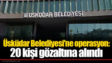 Üsküdar Belediyesi'ne operasyon: 20 kişi gözaltına alındı