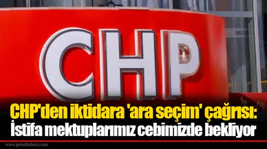 CHP'den iktidara 'ara seçim' çağrısı: İstifa mektuplarımız cebimizde bekliyor