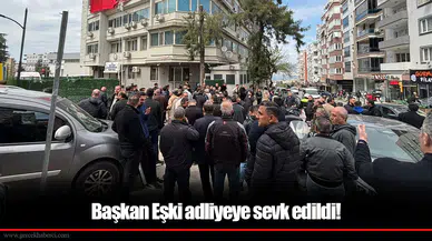 Başkan Eşki adliyeye sevk edildi!
