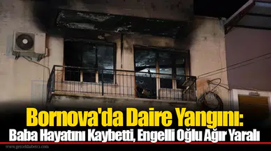 Bornova'da Daire Yangını: Baba Hayatını Kaybetti, Engelli Oğlu Ağır Yaralı