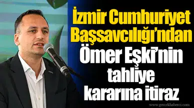 İzmir Cumhuriyet Başsavcılığı’ndan Ömer Eşki'nin tahliye kararına itiraz