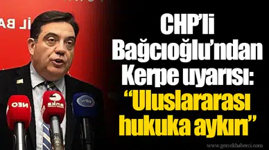 CHP’li Bağcıoğlu’ndan Kerpe uyarısı: “Uluslararası hukuka aykırı”