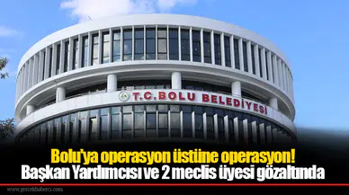 Bolu Belediye Başkan Yardımcısı ve 2 meclis üyesi gözaltında