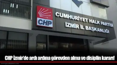 CHP İzmir’de ardı ardına görevden alma ve disiplin kararı!