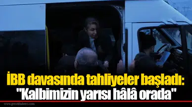 İBB davasında tahliyeler başladı: "Kalbimizin yarısı hâlâ orada"