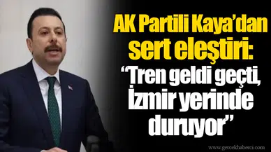 AK Partili Kaya’dan sert eleştiri: “Tren geldi geçti, İzmir yerinde duruyor”