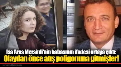 İsa Aras Mersinli'nin babasının ifadesi ortaya çıktı: Olaydan önce atış poligonuna gitmişler!