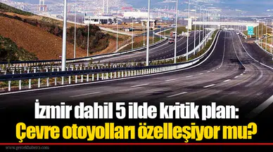 İzmir dahil 5 ilde kritik plan: Çevre otoyolları özelleşiyor mu?