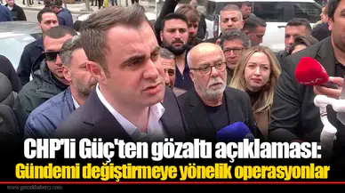 CHP'li Güç'ten gözaltı açıklaması: Gündemi değiştirmeye yönelik operasyonlar