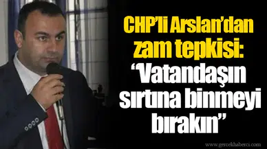 CHP’li Arslan’dan zam tepkisi: “Vatandaşın sırtına binmeyi bırakın”