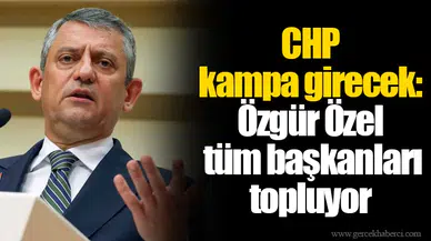 CHP kampa girecek: Özgür Özel tüm başkanları topluyor