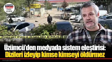 Üzümcü’den medyada sistem eleştirisi: Dizileri izleyip kimse kimseyi öldürmez
