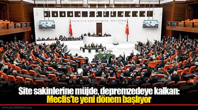 Site sakinlerine müjde, depremzedeye kalkan: Meclis'te yeni dönem başlıyor