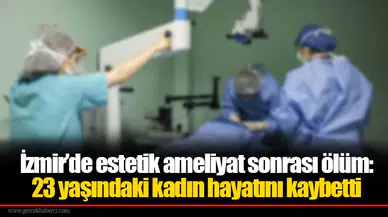 İzmir’de estetik ameliyat sonrası ölüm: 23 yaşındaki kadın hayatını kaybetti