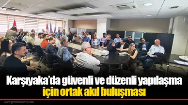 Karşıyaka’da güvenli ve düzenli yapılaşma için ortak akıl buluşması