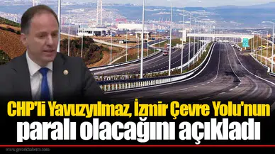CHP'li Yavuzyılmaz, İzmir Çevre Yolu'nun paralı olacağını açıkladı