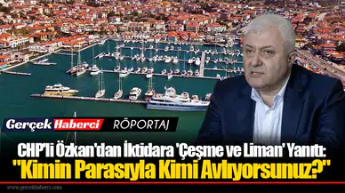 CHP'li Özkan'dan İktidara 'Çeşme ve Liman' Yanıtı: "Kimin Parasıyla Kimi Avlıyorsunuz?"